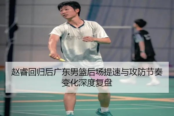 赵睿回归后广东男篮后场提速与攻防节奏变化深度复盘